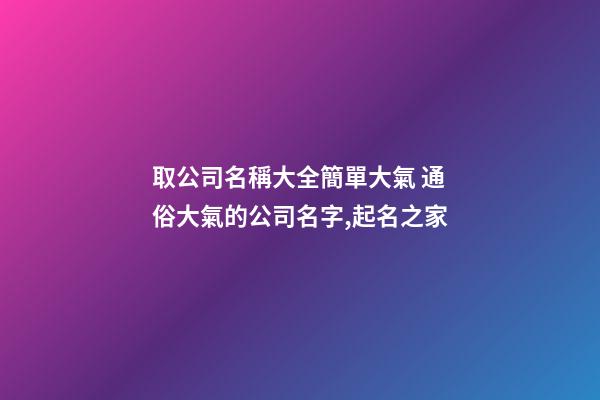 取公司名稱大全簡單大氣 通俗大氣的公司名字,起名之家